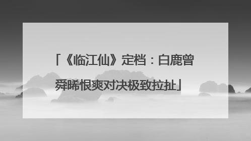 《临江仙》定档：白鹿曾舜晞恨爽对决极致拉扯