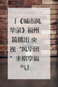 《城市风华录》福州篇播出 央视“风华团”来榕享福气