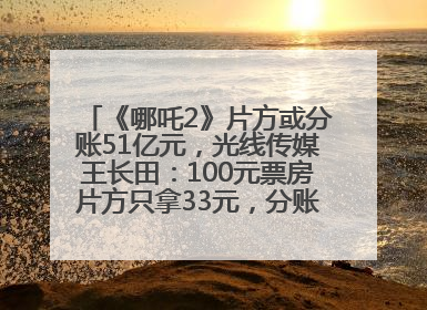 《哪吒2》片方或分账51亿元，光线传媒王长田：100元票房片方只拿33元，分账方式不合理