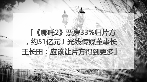 《哪吒2》票房33%归片方，约51亿元！光线传媒董事长王长田：应该让片方得到更多