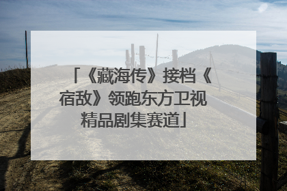 《藏海传》接档《宿敌》领跑东方卫视精品剧集赛道