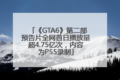 《GTA6》第二部预告片全网首日播放量超4.75亿次，内容为PS5录制