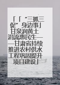 「“三抓三促”身边事」甘泉润黄土 涓流惠民生——甘肃省持续推进农村供水工程巩固提升项目建设
