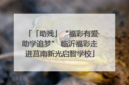 「助残」“福彩有爱·助学追梦” 临沂福彩走进莒南新光启智学校