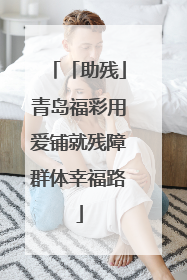 「助残」青岛福彩用爱铺就残障群体幸福路