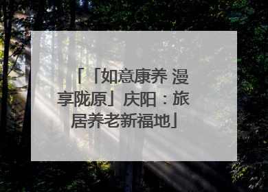 「如意康养 漫享陇原」庆阳：旅居养老新福地