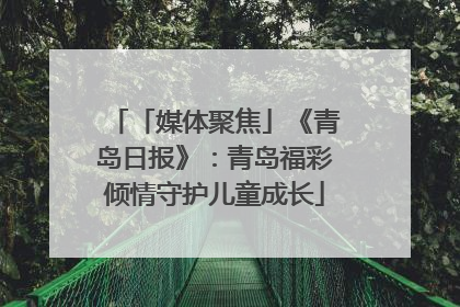 「媒体聚焦」《青岛日报》：青岛福彩倾情守护儿童成长