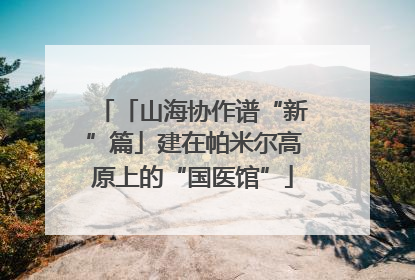 「山海协作谱“新”篇」建在帕米尔高原上的“国医馆”