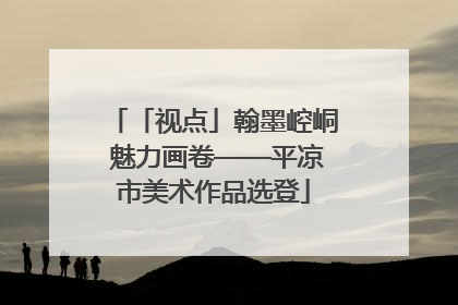 「视点」翰墨崆峒 魅力画卷——平凉市美术作品选登