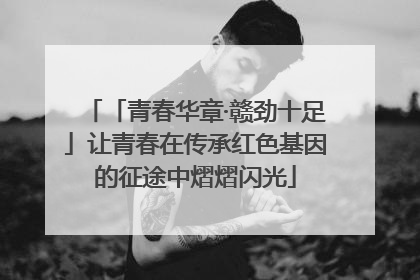「青春华章·赣劲十足」让青春在传承红色基因的征途中熠熠闪光