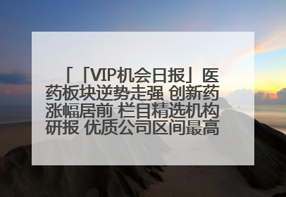 「VIP机会日报」医药板块逆势走强 创新药涨幅居前 栏目精选机构研报 优质公司区间最高涨34.9%