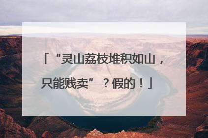 “灵山荔枝堆积如山，只能贱卖”？假的！