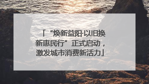 “焕新益阳·以旧换新惠民行”正式启动，激发城市消费新活力