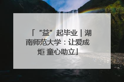 “益”起毕业｜湖南师范大学：让爱成炬 童心助立