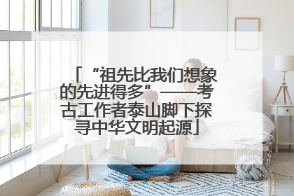 “祖先比我们想象的先进得多”——考古工作者泰山脚下探寻中华文明起源