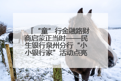 “童”行金融路财商启蒙正当时——民生银行泉州分行“小小银行家”活动点亮少年金融第一课