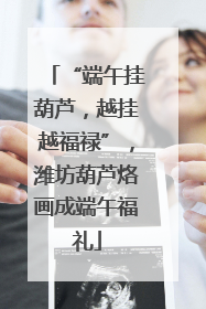 “端午挂葫芦，越挂越福禄”，潍坊葫芦烙画成端午福礼