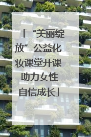 “美丽绽放”公益化妆课堂开课 助力女性自信成长