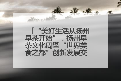 “美好生活从扬州早茶开始”，扬州早茶文化周暨“世界美食之都”创新发展交流活动启幕
