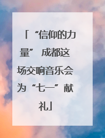 “信仰的力量” 成都这场交响音乐会为“七一”献礼