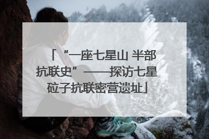 “一座七星山 半部抗联史”——探访七星砬子抗联密营遗址
