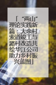 “两山”理论实践新篇：大余村索道竣工与潞村改造共绘华江公司助力乡村振兴蓝图