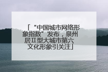 “中国城市网络形象指数”发布，泉州居Ⅱ型大城市第六 文化形象引关注