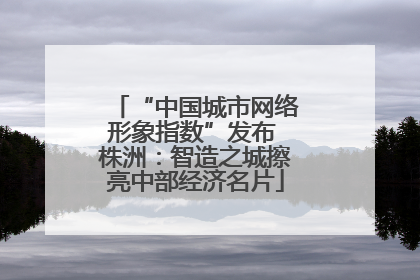 “中国城市网络形象指数”发布 株洲：智造之城擦亮中部经济名片