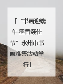 “书画迎端午·墨香颂佳节”永州市书画雅集活动举行