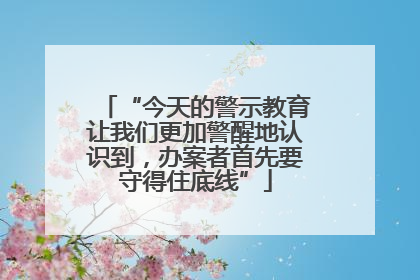 “今天的警示教育让我们更加警醒地认识到，办案者首先要守得住底线”