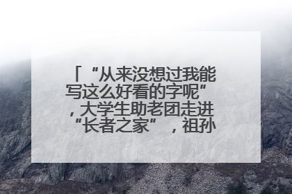 “从来没想过我能写这么好看的字呢”，大学生助老团走进“长者之家”，祖孙氛围感拉满