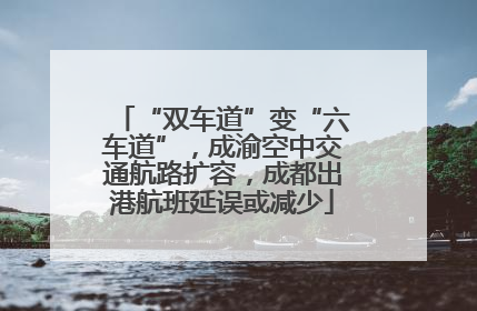 “双车道”变“六车道”，成渝空中交通航路扩容，成都出港航班延误或减少