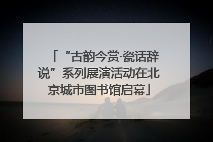 “古韵今赏·瓷话辞说”系列展演活动在北京城市图书馆启幕