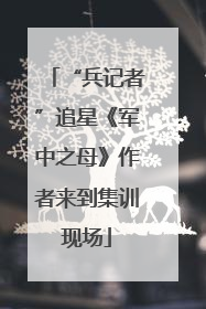“兵记者”追星《军中之母》作者来到集训现场