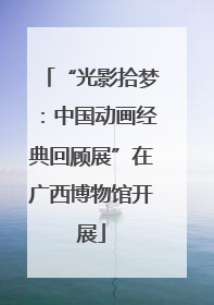 “光影拾梦：中国动画经典回顾展”在广西博物馆开展