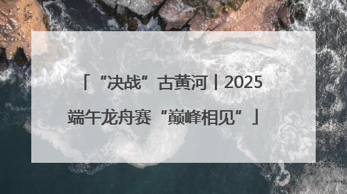 “决战”古黄河丨2025端午龙舟赛“巅峰相见”