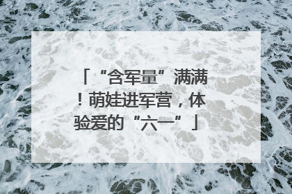“含军量”满满！萌娃进军营，体验爱的“六一”