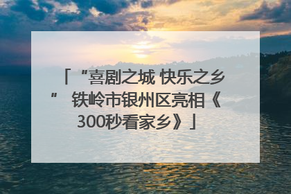 “喜剧之城 快乐之乡” 铁岭市银州区亮相《300秒看家乡》