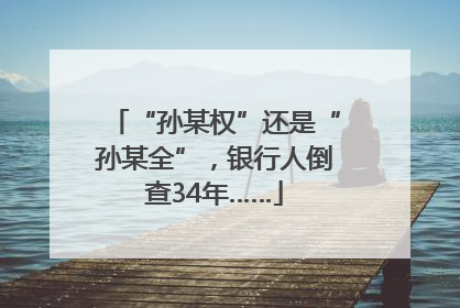 “孙某权”还是“孙某全”，银行人倒查34年……