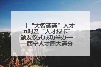“大智荟通”人才π对暨“人才绿卡”颁发仪式成功举办——西宁人才周大通分会场亮点纷呈