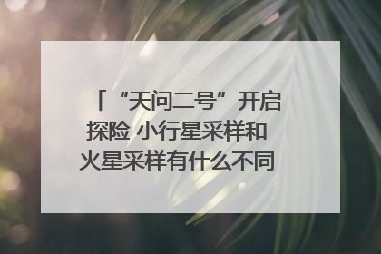 “天问二号”开启探险 小行星采样和火星采样有什么不同？｜科技观察