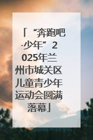 “奔跑吧·少年”2025年兰州市城关区儿童青少年运动会圆满落幕