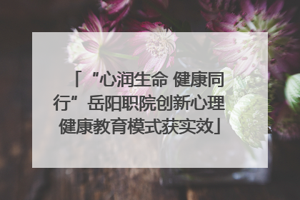 “心润生命 健康同行”岳阳职院创新心理健康教育模式获实效