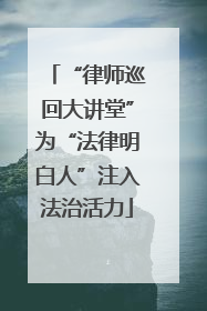 “律师巡回大讲堂”为“法律明白人”注入法治活力