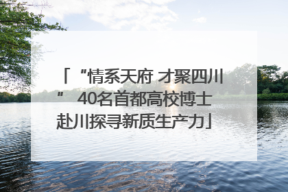 “情系天府 才聚四川” 40名首都高校博士赴川探寻新质生产力