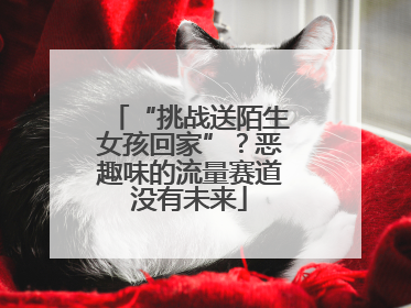 “挑战送陌生女孩回家”？恶趣味的流量赛道没有未来