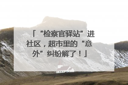 “检察官驿站”进社区，超市里的“意外”纠纷解了！