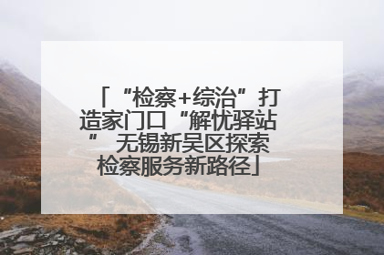“检察+综治”打造家门口“解忧驿站” 无锡新吴区探索检察服务新路径