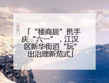 “楼商居”携手庆“六一”，江汉区新华街道“玩”出治理新范式