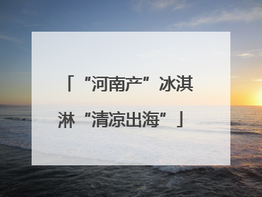 “河南产”冰淇淋“清凉出海”